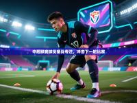 中超联赛球员备战专注，冲击下一轮比赛